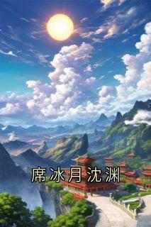 《席冰月沈渊》小说大结局在线试读_席冰月沈渊小说阅读