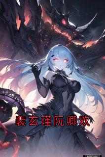 《阮卿欢裴玄瑾》小说章节目录免费试读_裴玄瑾阮卿欢小说全文