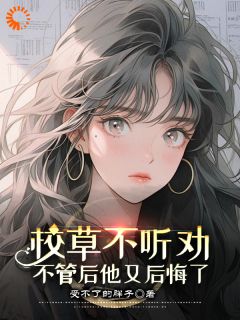 校草不听劝，不管后他又后悔了小说_《蒋如意周泽》小说全文免费试读