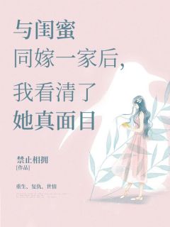 与闺蜜同嫁一家后，我看清了她真面目完整全文阅读_若若安然周东旭小说结局无删节