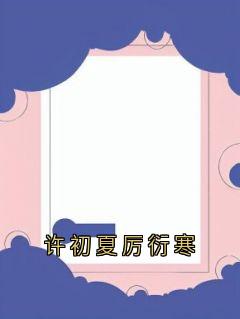 《厉衍寒许初夏》大结局精彩试读_《厉衍寒许初夏》最新章节目录