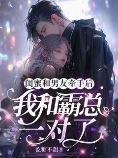 《闺蜜和男友牵手后,我和霸总一对了》小说全文精彩试读_《闺蜜和男友牵手后,我和霸总一对了》最新章节列表