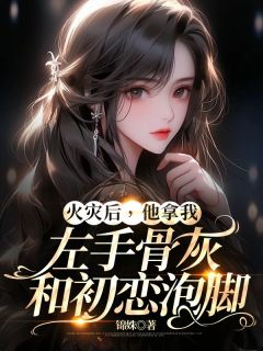 《火灾后，他拿我左手骨灰和初恋泡脚》小说章节目录免费阅读_苏静婉顾知廷柳依依小说全文