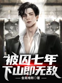 《被囚七年，下山即无敌》罗立罗沁章节列表免费阅读