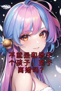 宋堇怡何然全章节免费在线阅读_不就是和她生个孩子，至于***吗？完结版