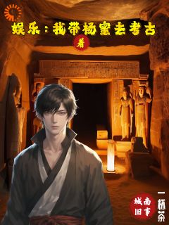 《娱乐：我带着杨蜜去考古》大结局免费试读_《娱乐：我带着杨蜜去考古》最新章节列表
