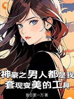 《神豪之男人都是我***变美的工具》林飒飒云杉章节列表在线阅读