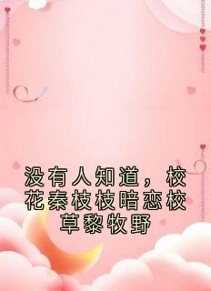 没有人知道，校花秦枝枝暗恋校草黎牧野全文免费阅读_秦枝枝黎牧野小说大结局无弹窗
