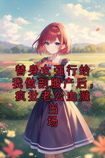 《替身女强行给我做剖腹产后，疯批老公血溅当场》小说全文在线试读_江城恩恩小说全文