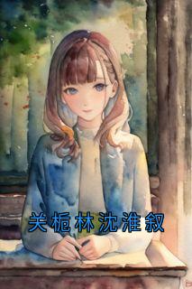 《关栀林沈淮叙》小说主角关栀林沈淮叙全文章节免费免费试读