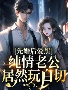 先婚后爱：纯情老公居然玩白切黑小说试读_明昭江知璟小说全文章节列表