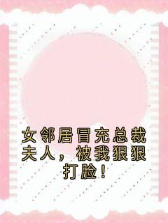 女邻居冒充总裁夫人，被我狠狠打脸！小说_《邹俞李圣远程贝贝》小说全文免费阅读