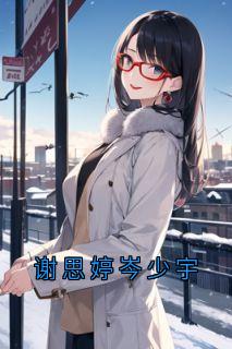 主角是谢思婷岑少宇的小说_《谢思婷岑少宇》_全文在线试读