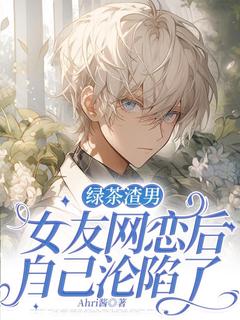 《绿茶渣男装女友网恋后,自己沦陷了》小说章节精彩阅读_祁阳魏敏小说全文