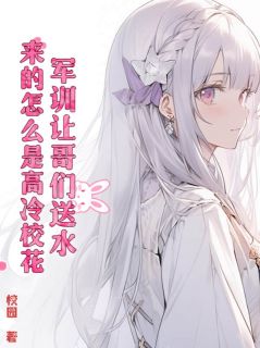 江策梁晓薇军训让哥们送水，来的怎么是高冷校花？_by校园完整在线阅读