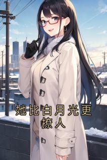 《她比白月光更撩人》小说在线阅读_《她比白月光更撩人》最新章节目录