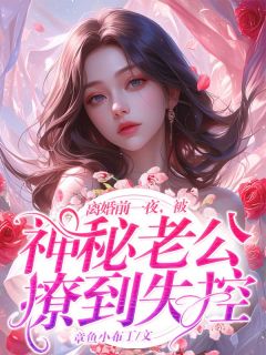 《离婚前***，被神秘老公撩到失控》小说章节列表精彩阅读_江溪羽陆盛谨小说全文
