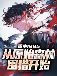 【爆款新书】重生1985，从原始森林围猎开始_宁杰二叔小说全文章节在线阅读