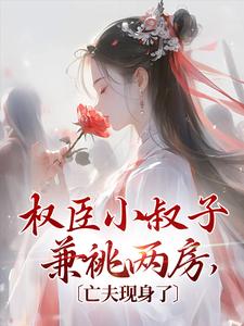《权臣小叔子兼祧两房，亡夫现身了》大结局精彩阅读_《权臣小叔子兼祧两房，亡夫现身了》最新章节目录