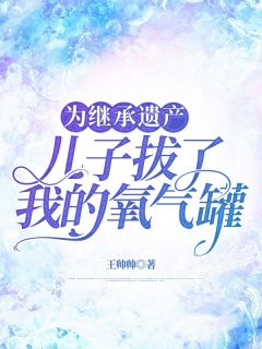 为继承遗产，儿子拔了我的氧气罐小说_《夏涛顾明》小说全文免费阅读