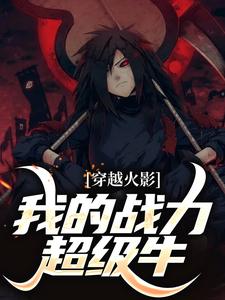 穿越火影，我的战力超级牛全文在线阅读_宇智波羽佐助小说全本无弹窗