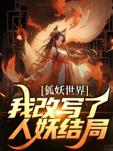 《姬无忌王权醉》狐妖世界：我改写了人妖结局大结局在线阅读