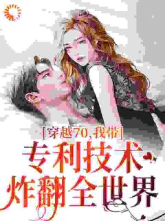 《穿越70，我带专利技术炸翻全世界》大结局精彩试读_《穿越70，我带专利技术炸翻全世界》最新章节目录