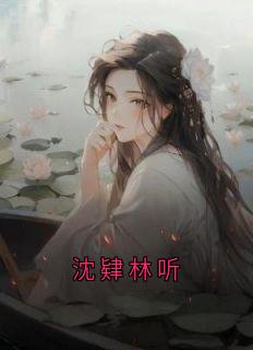 [沈肄林听]沈肄林听小说全文章节目录免费试读